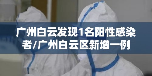 广州白云发现1名阳性感染者/广州白云区新增一例 广州白云发现1名阳性感染者/广州白云区新增一例
