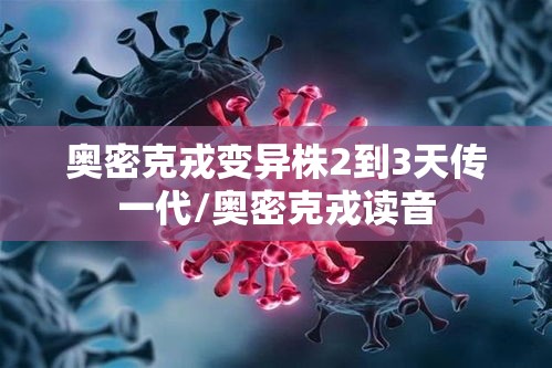 奥密克戎变异株2到3天传一代/奥密克戎读音 奥密克戎变异株2到3天传一代/奥密克戎读音