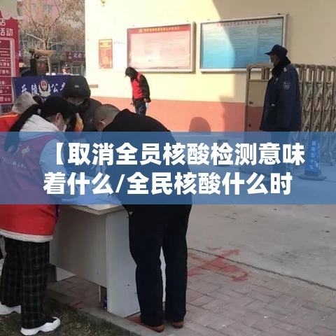【取消全员核酸检测意味着什么/全民核酸什么时候取消】 【取消全员核酸检测意味着什么/全民核酸什么时候取消】