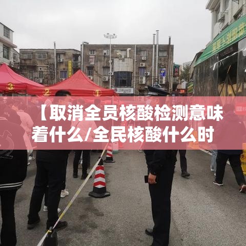 【取消全员核酸检测意味着什么/全民核酸什么时候取消】 【取消全员核酸检测意味着什么/全民核酸什么时候取消】