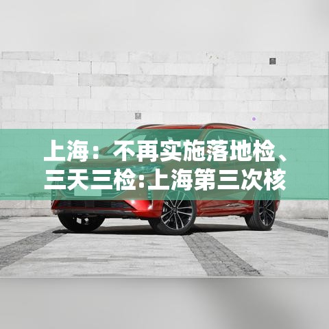 上海：不再实施落地检、三天三检:上海第三次核酸