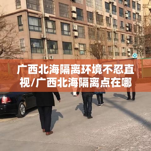 广西北海隔离环境不忍直视/广西北海隔离点在哪里 广西北海隔离环境不忍直视/广西北海隔离点在哪里