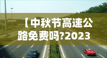 【中秋节高速公路免费吗?2023/2021年中秋节高速免费吗?】 【中秋节高速公路免费吗?2023/2021年中秋节高速免费吗?】