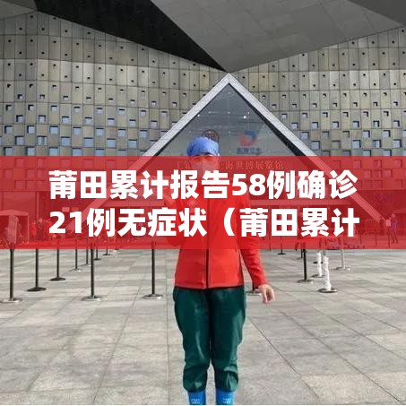 莆田累计报告58例确诊21例无症状(莆田累计报告本土确诊157例含重型2例) 莆田累计报告58例确诊21例无症状(莆田累计报告本土确诊157例含重型2例)