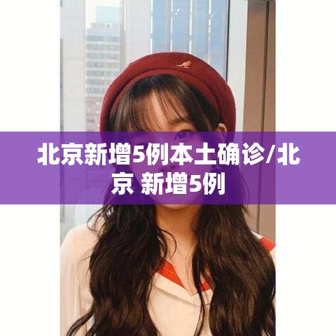 北京新增5例本土确诊/北京 新增5例 北京新增5例本土确诊/北京 新增5例
