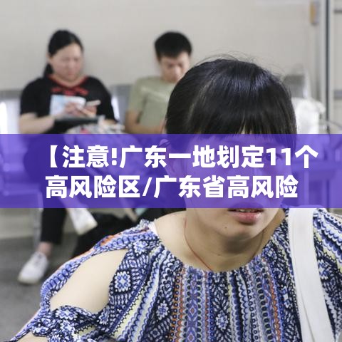 【注意!广东一地划定11个高风险区/广东省高风险县市区2个】 【注意!广东一地划定11个高风险区/广东省高风险县市区2个】