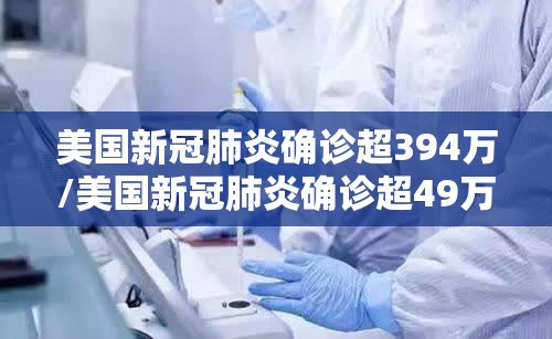 美国新冠肺炎确诊超394万/美国新冠肺炎确诊超49万例 美国新冠肺炎确诊超394万/美国新冠肺炎确诊超49万例
