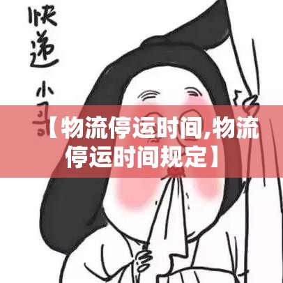【物流停运时间,物流停运时间规定】 【物流停运时间,物流停运时间规定】