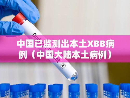 中国已监测出本土XBB病例(中国大陆本土病例) 中国已监测出本土XBB病例(中国大陆本土病例)