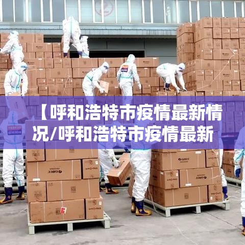 【呼和浩特市疫情最新情况/呼和浩特市疫情最新公告】 【呼和浩特市疫情最新情况/呼和浩特市疫情最新公告】
