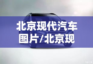 北京现代汽车图片/北京现代汽车图片2025款五座车型 北京现代汽车图片/北京现代汽车图片2025款五座车型