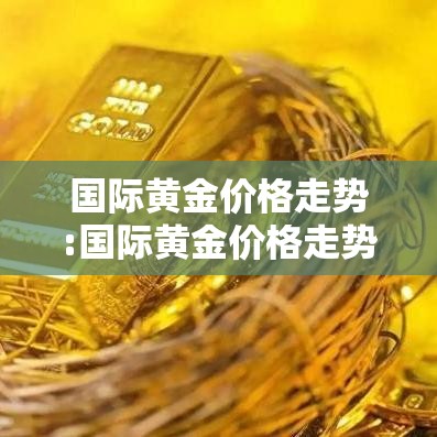 国际黄金价格走势:国际黄金价格走势图和讯网