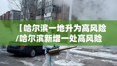 【哈尔滨一地升为高风险/哈尔滨新增一处高风险一处中风险】 【哈尔滨一地升为高风险/哈尔滨新增一处高风险一处中风险】