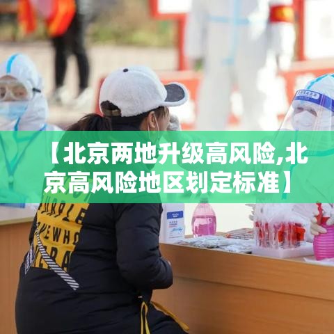 【北京两地升级高风险,北京高风险地区划定标准】 【北京两地升级高风险,北京高风险地区划定标准】