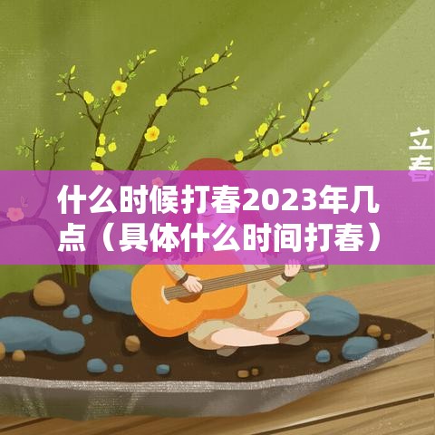 什么时候打春2023年几点(具体什么时间打春) 什么时候打春2023年几点(具体什么时间打春)