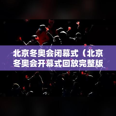 北京冬奥会闭幕式(北京冬奥会开幕式回放完整版) 北京冬奥会闭幕式(北京冬奥会开幕式回放完整版)