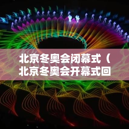 北京冬奥会闭幕式(北京冬奥会开幕式回放完整版) 北京冬奥会闭幕式(北京冬奥会开幕式回放完整版)