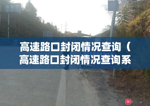 高速路口封闭情况查询(高速路口封闭情况查询系统) 高速路口封闭情况查询(高速路口封闭情况查询系统)