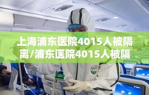 上海浦东医院4015人被隔离/浦东医院4015人被隔离全部核酸检测 上海浦东医院4015人被隔离/浦东医院4015人被隔离全部核酸检测