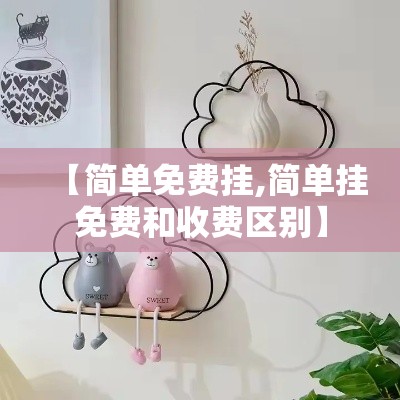 【简单免费挂,简单挂免费和收费区别】 【简单免费挂,简单挂免费和收费区别】