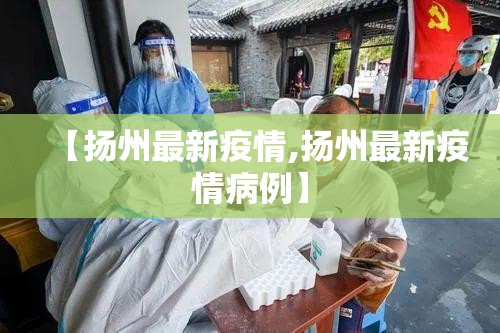 【扬州最新疫情,扬州最新疫情病例】 【扬州最新疫情,扬州最新疫情病例】