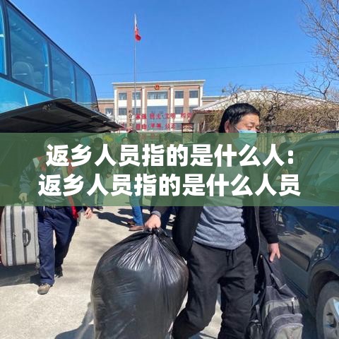 返乡人员指的是什么人:返乡人员指的是什么人员 返乡人员指的是什么人:返乡人员指的是什么人员