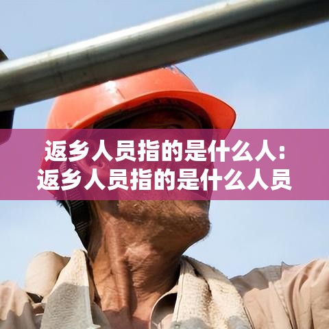 返乡人员指的是什么人:返乡人员指的是什么人员 返乡人员指的是什么人:返乡人员指的是什么人员