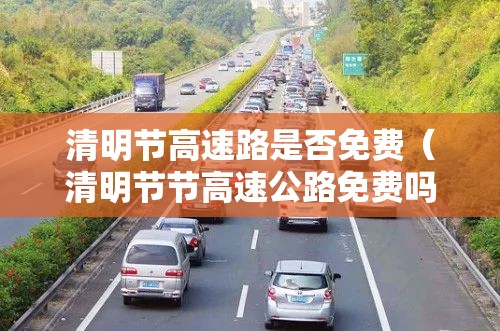 清明节高速路是否免费(清明节节高速公路免费吗?) 清明节高速路是否免费(清明节节高速公路免费吗?)