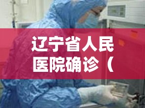 辽宁省人民医院确诊(辽宁省人民医院确诊新冠肺炎) 辽宁省人民医院确诊(辽宁省人民医院确诊新冠肺炎)