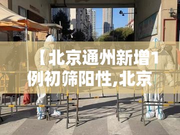 【北京通州新增1例初筛阳性,北京通州新冠病毒最新消息】 【北京通州新增1例初筛阳性,北京通州新冠病毒最新消息】