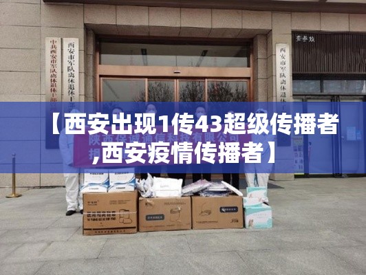 【西安出现1传43超级传播者,西安疫情传播者】 【西安出现1传43超级传播者,西安疫情传播者】