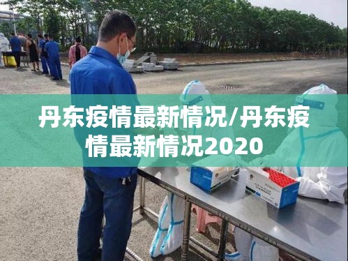 丹东疫情最新情况/丹东疫情最新情况2020 丹东疫情最新情况/丹东疫情最新情况2020