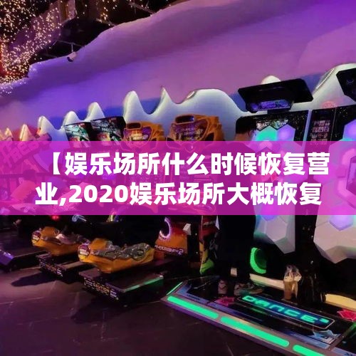 【娱乐场所什么时候恢复营业,2020娱乐场所大概恢复时间】 【娱乐场所什么时候恢复营业,2020娱乐场所大概恢复时间】