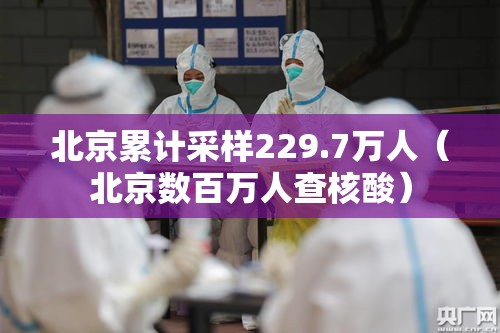 北京累计采样229.7万人(北京数百万人查核酸) 北京累计采样229.7万人(北京数百万人查核酸)