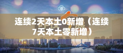 连续2天本土0新增(连续7天本土零新增) 连续2天本土0新增(连续7天本土零新增)