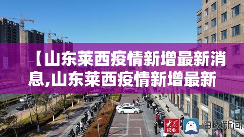 【山东莱西疫情新增最新消息,山东莱西疫情新增最新消息今天】 【山东莱西疫情新增最新消息,山东莱西疫情新增最新消息今天】