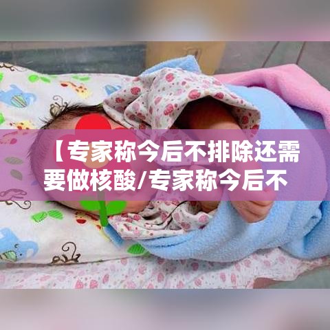 【专家称今后不排除还需要做核酸/专家称今后不排除还需要做核酸检测吗?】 【专家称今后不排除还需要做核酸/专家称今后不排除还需要做核酸检测吗?】