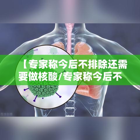【专家称今后不排除还需要做核酸/专家称今后不排除还需要做核酸检测吗?】 【专家称今后不排除还需要做核酸/专家称今后不排除还需要做核酸检测吗?】
