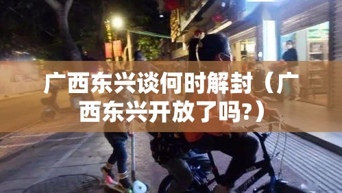 广西东兴谈何时解封(广西东兴开放了吗?) 广西东兴谈何时解封(广西东兴开放了吗?)