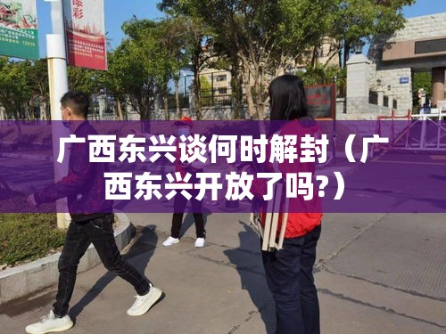 广西东兴谈何时解封(广西东兴开放了吗?) 广西东兴谈何时解封(广西东兴开放了吗?)