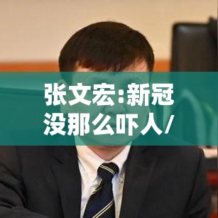 张文宏:新冠没那么吓人/张文宏新冠自愈 张文宏:新冠没那么吓人/张文宏新冠自愈