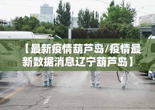 【最新疫情葫芦岛/疫情最新数据消息辽宁葫芦岛】 【最新疫情葫芦岛/疫情最新数据消息辽宁葫芦岛】