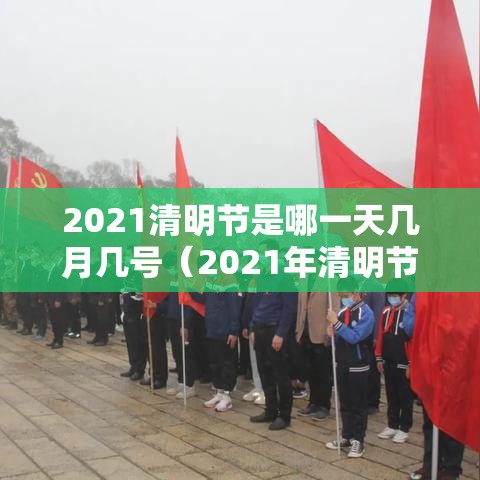 2021清明节是哪一天几月几号(2021年清明节是几月几日啊) 2021清明节是哪一天几月几号(2021年清明节是几月几日啊)