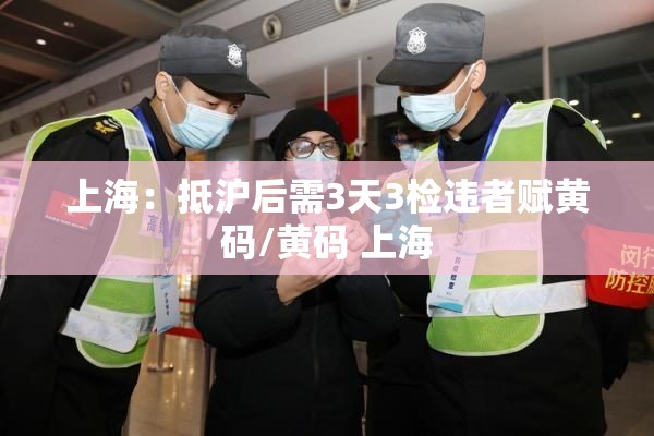 上海:抵沪后需3天3检违者赋黄码/黄码 上海 上海:抵沪后需3天3检违者赋黄码/黄码 上海