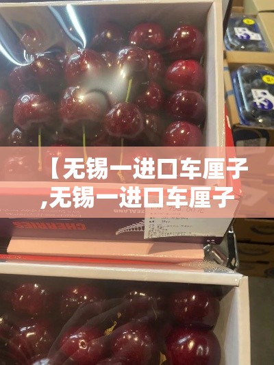 【无锡一进口车厘子,无锡一进口车厘子辟谣】 【无锡一进口车厘子,无锡一进口车厘子辟谣】