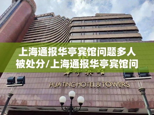上海通报华亭宾馆问题多人被处分/上海通报华亭宾馆问题多人被处分了吗 上海通报华亭宾馆问题多人被处分/上海通报华亭宾馆问题多人被处分了吗