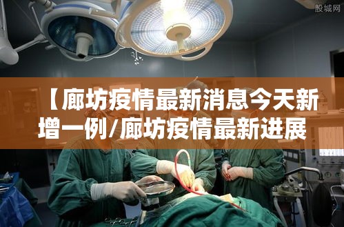 【廊坊疫情最新消息今天新增一例/廊坊疫情最新进展】 【廊坊疫情最新消息今天新增一例/廊坊疫情最新进展】