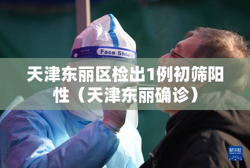 天津东丽区检出1例初筛阳性(天津东丽确诊) 天津东丽区检出1例初筛阳性(天津东丽确诊)