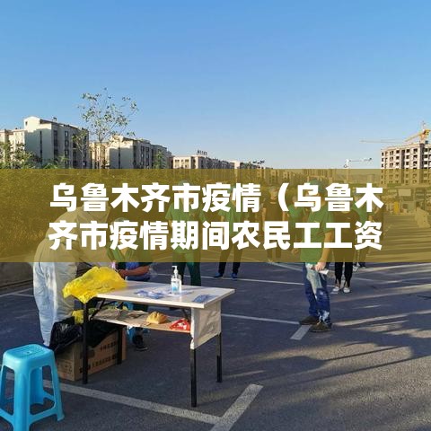 乌鲁木齐市疫情(乌鲁木齐市疫情期间农民工工资保证金) 乌鲁木齐市疫情(乌鲁木齐市疫情期间农民工工资保证金)