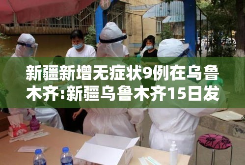 新疆新增无症状9例在乌鲁木齐:新疆乌鲁木齐15日发现确诊病例1例,无症状感染者3例 新疆新增无症状9例在乌鲁木齐:新疆乌鲁木齐15日发现确诊病例1例,无症状感染者3例